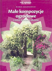 Okładka: Marek Majorowski - Małe kompozycje ogrodowe z roślin, kamienia, drewna