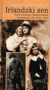 Okładka: Marta Petrusewicz - Irlandzki sen: Życie Konstancji Markiewiczowej - komendantki IRA (1868-1927)