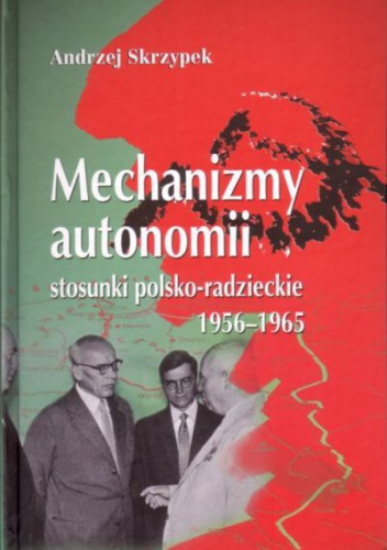 Okładka: Andrzej Skrzypek - Mechanizmy autonomii. Stosunki polsko-radzieckie 1956-1965