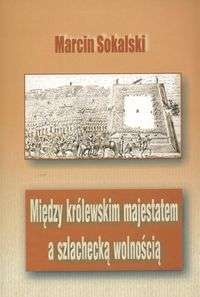 Okładka: Marcin Sokalski - Między królewskim majestatem a szlachecką wolnością. Podstaw