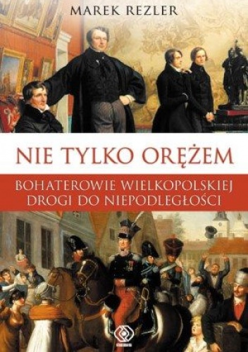 Okładka: Marek Rezler - Nie tylko orężem. Bohaterowie wielkopolskiej drogi do niepodległości