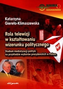 Okładka: Katarzyna Giereło-Klimaszewska - Rola telewizji w kształtowaniu wizerunku politycznego. Studium mediatyzacji polityki na przykładzie wyborów prezydenckich w Polsce