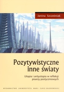 Okładka: Janina Szcześniak - Pozytywistyczne inne światy. Utopia i antyutopia w refleksji pisarzy postyczniowych
