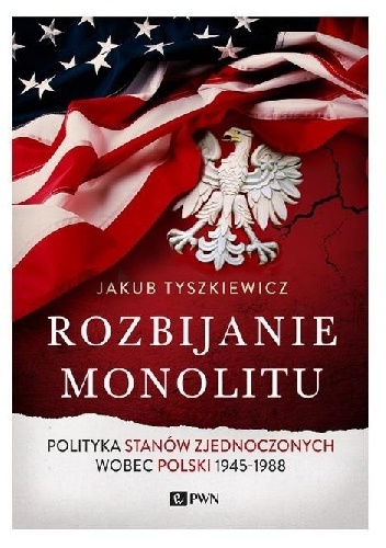 Okładka: Jakub Tyszkiewicz - Rozbijanie monolitu. Polityka Stanów Zjednoczonych wobec Polski 1945-1988