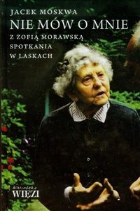 Okładka: Jacek Moskwa - Nie mów o mnie. Z Zofią Morawską spotkania w Laskach.