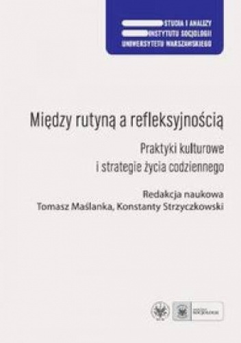 Okładka: Tomasz Maślanka - Między rutyną a refleksyjnością. Praktyki kulturowe i strategie życia codziennego