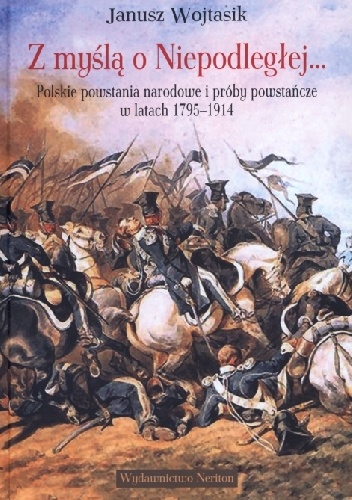 Okładka: Janusz Wojtasik - Z myślą o Niepodległej. Polskie powstania narodowe i próby powstańcze w latach 1795–1914