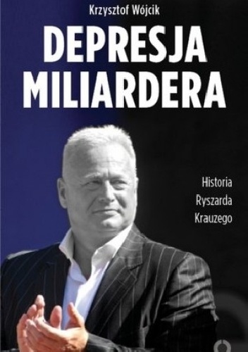 Okładka: Krzysztof Wójcik - Depresja miliardera Historia Ryszarda Krauzego, jednego z najbogatszych Polaków