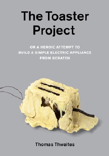 Okładka: Thomas Thwaites - The Toaster Project. Or A Heroic Attempt to Build a Simple Electric Appliance from Scratch