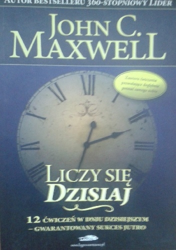 Okładka: John C. Maxwell - Liczy się dzisiaj . 12 ĆWICZEŃ W DNIU DZISIEJSZYM - GWARANTOWANY SUKCES JUTRO.