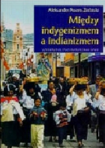 Okładka: Aleksander Posern-Zieliński - Między indygenizmem a indianizmem. Andyjscy Indianie na drodze do etnorozwoju