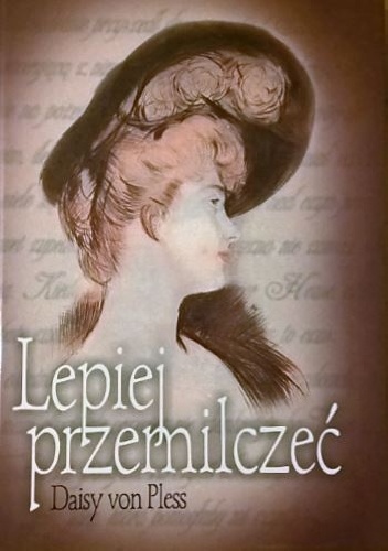 Okładka: Daisy von Pless - Lepiej przemilczeć. Prywatne pamiętniki księżnej Daisy von Pless z lat 1895-1914