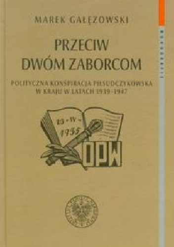 Okładka: Marek Gałęzowski - Przeciw dwóm zaborcom. Polityczna konspiracja piłsudczykowska w kraju w latach 1939–1947
