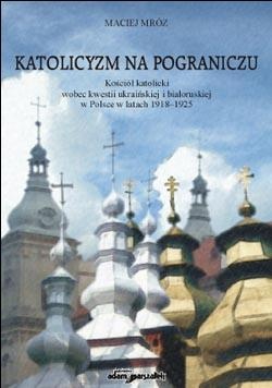Okładka: Maciej Mróz - Katolicyzm na pograniczu. Kościół katolicki wobec kwestii uk