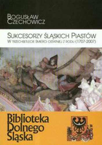 Okładka: Bogusław Czechowicz - Sukcesorzy śląskich Piastów w trzechsetlecie śmierci ostatniej z rodu 1707-2007