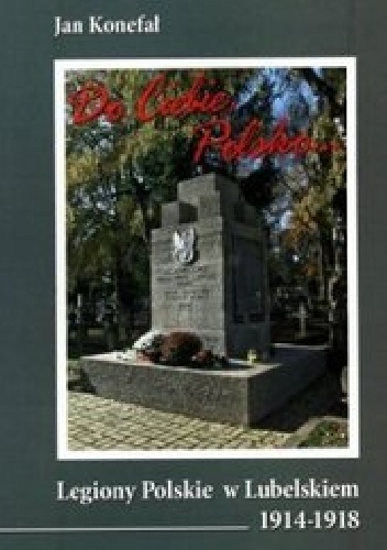 Okładka: Jan Konefał - Do Ciebie, Polsko... Legiony Polskie w Lubelskiem 1914-1918.