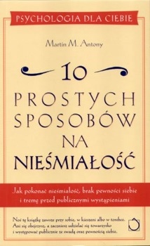 Okładka: Martin M. Antony - 10 prostych sposobów na nieśmiałość: Jak pokonać nieśmiałość, brak pewności siebie i tremę przed publicznymi wystąpieniami