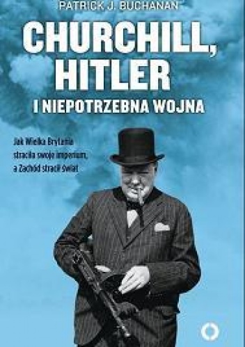 Okładka: Patrick J. Buchanan - Churchill, Hitler i niepotrzebna wojna. Jak Wielka Brytania straciła swoje imperium, a Zachód stracił świat