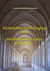 Okładka: Iwona Konarzewska-Bulczyńska - Na skrzydłach Ducha Świętego czyli Jerozolimo wołasz, a więc... przybywam...