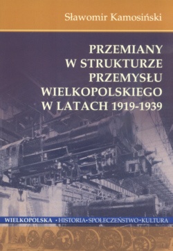 Okładka: Sławomir Kamosiński - Przemiany w strukturze przemysłu wielkopolskiego w latach 1919-1939