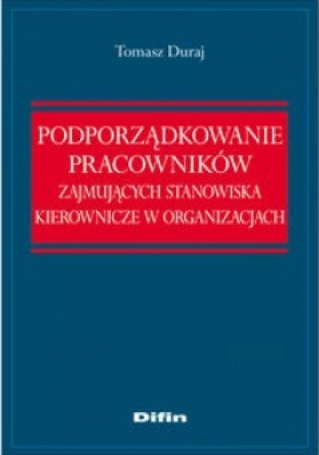 Okładka: Tomasz Duraj - Podporządkowanie pracowników zajmujących stanowiska kierownicze w organizacjach