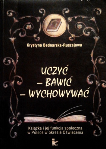 Okładka: Krystyna Bednarska-Ruszajowa - Uczyć, bawić, wychowywać. Książka i jej funkcja społeczna w Polsce w okresie Oświecenia