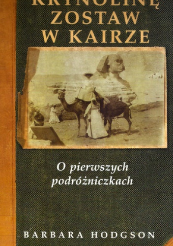 Okładka: Barbara Hodgson - Krynolinę zostaw w Kairze: O pierwszych podróżniczkach