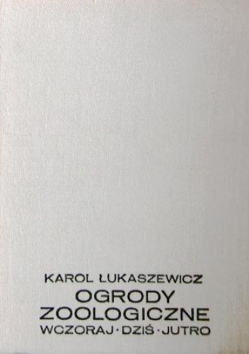 Okładka: Karol Łukaszewicz - Ogrody zoologiczne. Wczoraj, dziś, jutro