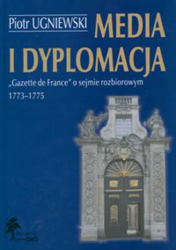 Okładka: Piotr Ugniewski - Media i dyplomacja. Gazette de France o sejmie rozbiorowym 1773-1775