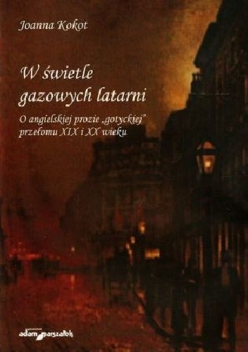 Okładka: Joanna Kokot - W świetle gazowych latarni. O angielskiej prozie „gotyckiej” przełomu XIX i XX wieku