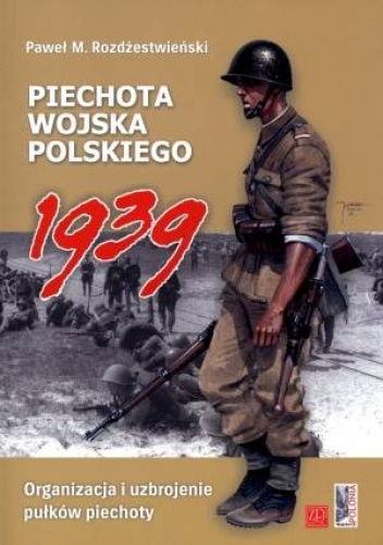Okładka: Paweł Rozdżestwieński - Piechota wojska polskiego 1939. Organizacja i uzbrojenie pułków piechoty