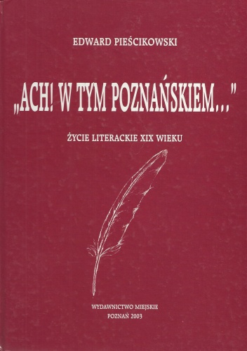 Okładka: Edward Pieścikowski - "Ach! w tym Poznańskiem...". Życie literackie XIX wieku