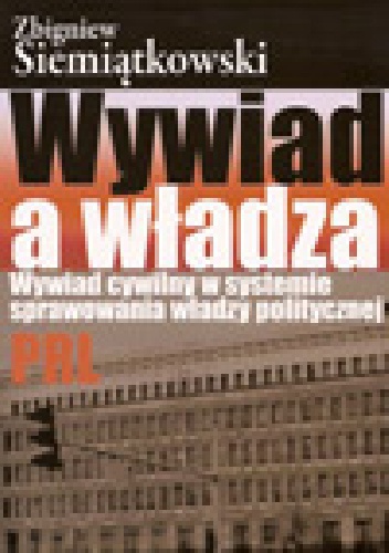 Okładka: Zbigniew Siemiątkowski - Wywiad a władza. Wywiad cywilny w systemie sprawowania władzy politycznej PRL