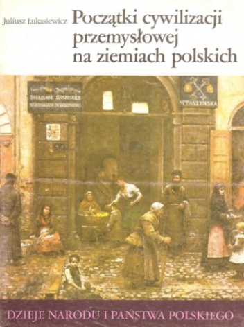 Okładka: Juliusz Łukasiewicz - Początki cywilizacji przemysłowej na ziemiach polskich