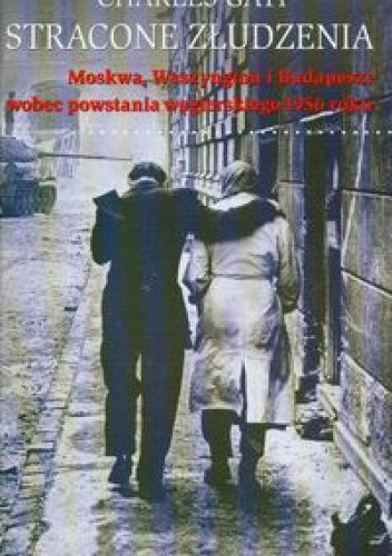Okładka: Charles Gati - Stracone złudzenia. Moskwa, Waszyngton i Budapeszt wobec powstania węgierskiego 1956 roku