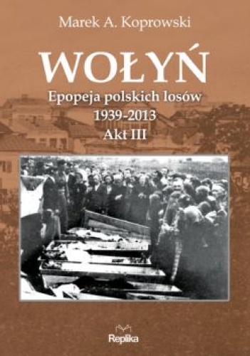 Okładka: Marek A. Koprowski - Wołyń. Epopeja polskich losów 1939-2013. Akt III