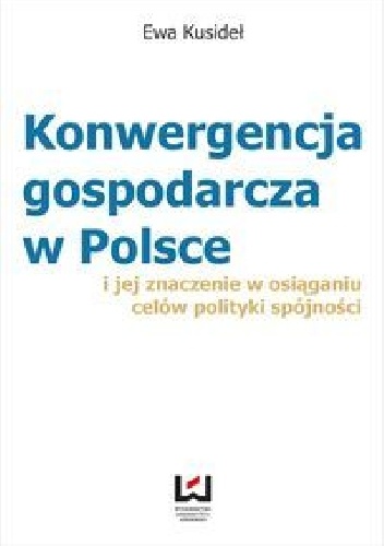 Okładka: Ewa Kusideł - Konwergencja gospodarcza w Polsce i jej znaczenie w osiąganiu celów polityki spójności