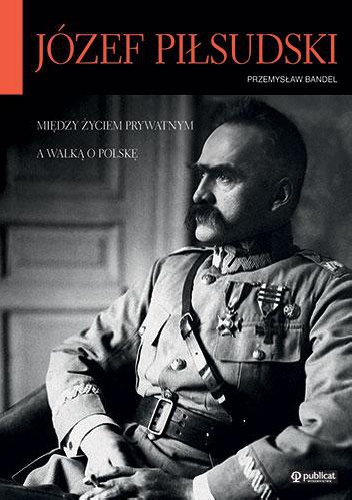 Okładka: Przemysław Bandel - Józef Piłsudski. Między życiem prywatnym a walką o Polskę