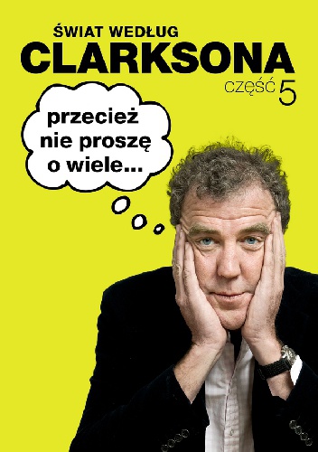 Okładka: Jeremy Clarkson - Świat według Clarksona 5: Przecież nie proszę o wiele...