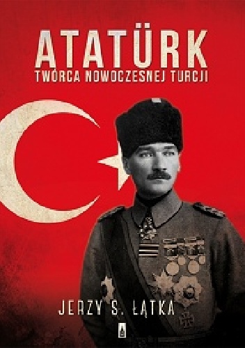 Okładka: Jerzy S. Łątka - Atatürk. Twórca nowoczesnej Turcji
