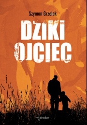 Okładka: Szymon Grzelak - Dziki ojciec. Jak wykorzystać moc inicjacji w wychowaniu
