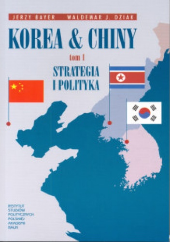 Okładka: Waldemar J. Dziak - Korea & Chiny. Przyjaźń i współpraca, rywalizacja i konflikty. t.1 Strategia i polityka