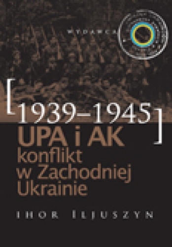 Okładka: Ihor Iljuszyn - UPA i AK. Konflikt w Zachodniej Ukrainie (1939–1945)