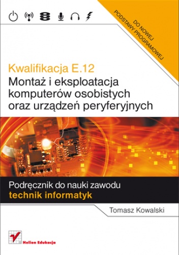 Okładka: Tomasz Kowalski - Kwalifikacja E.12. Montaż i eksploatacja komputerów osobistych oraz urządzeń peryferyjnych. Podręcznik do nauki zawodu technik informatyk