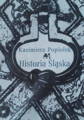 Okładka: Kazimierz Popiołek - Historia Śląska. Od pradziejów do 1945 roku.