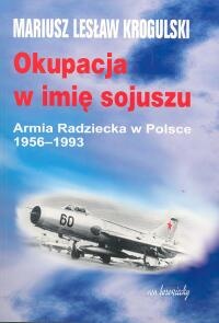 Okładka: Mariusz Lesław Krogulski - Okupacja w imię sojuszu. Armia Radziecka w Polsce 1956-1993
