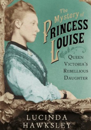 Okładka: Lucinda Hawksley - The Mystery of Princess Louise: Queen Victoria's Rebellious Daughter
