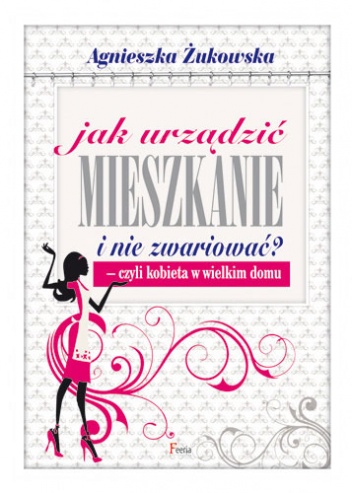 Okładka: Agnieszka Żukowska - Jak urządzić mieszkanie i nie zwariować? Czyli kobieta w wielkim domu