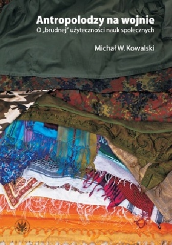 Okładka: Michał W. Kowalski - Antropolodzy na wojnie. O "brudnej" użyteczności nauk społecznych