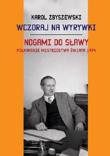 Okładka: Karol Zbyszewski - Wczoraj na wyrywki. Nogami do sławy - Piłkarskie Mistrzostwa Świata 1974